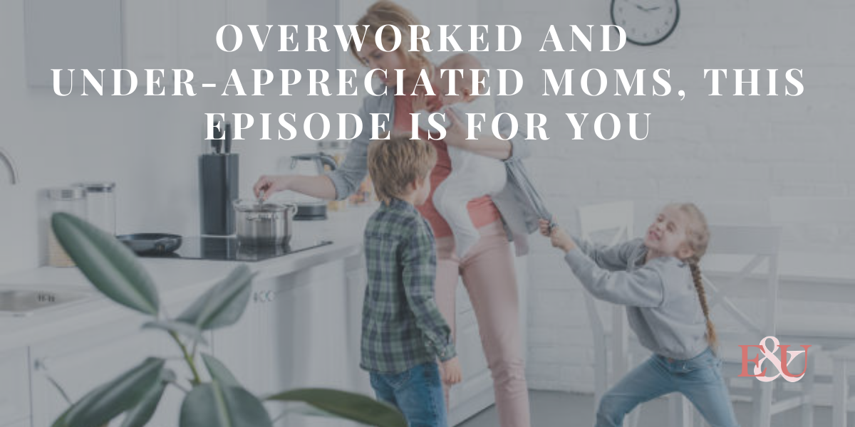 Overworked and Under-Appreciated Mom's, This Episode is for You | EU 118